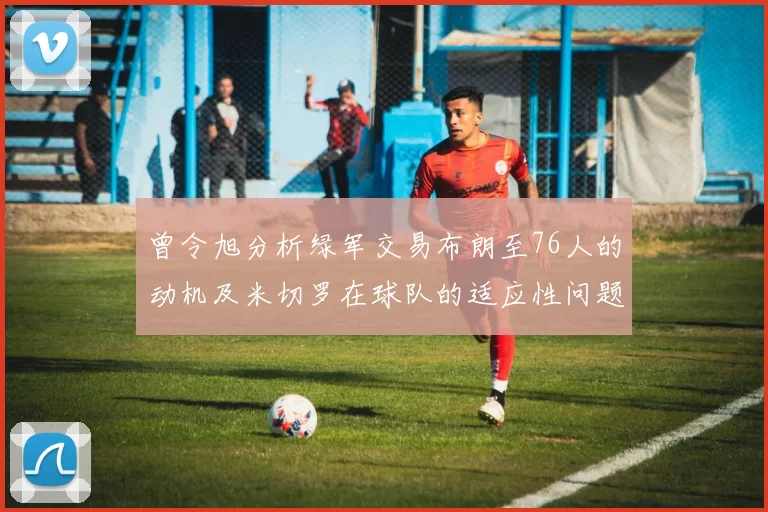 曾令旭分析绿军交易布朗至76人的动机及米切罗在球队的适应性问题
