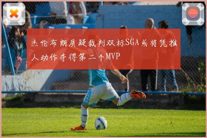 杰伦布朗质疑裁判双标SGA或将凭推人动作夺得第二个MVP