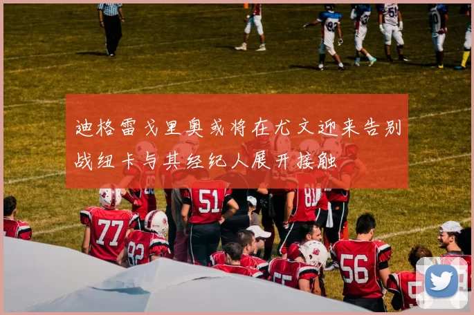 迪格雷戈里奥或将在尤文迎来告别战纽卡与其经纪人展开接触