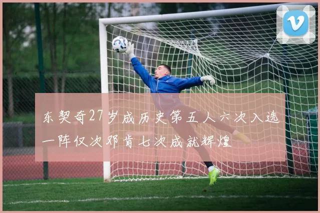 东契奇27岁成历史第五人六次入选一阵仅次邓肯七次成就辉煌