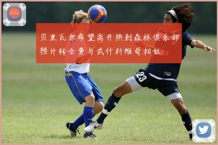 贝里瓦尔希望离开热刺森林俱乐部预计转会费与武什科维奇相似