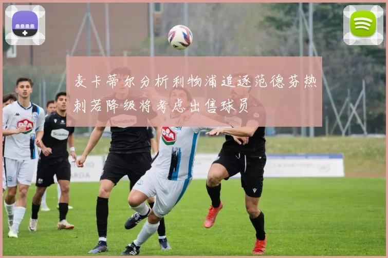 麦卡蒂尔分析利物浦追逐范德芬热刺若降级将考虑出售球员