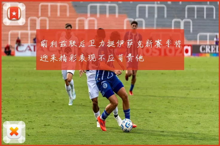 前利兹联后卫力挺伊萨克新赛季将迎来精彩表现不应苛责他