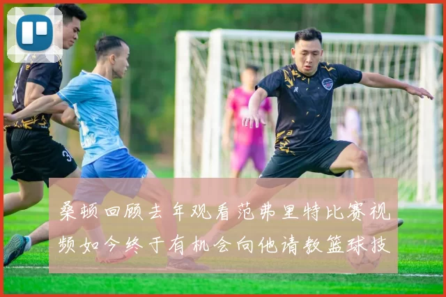 桑顿回顾去年观看范弗里特比赛视频如今终于有机会向他请教篮球技巧
