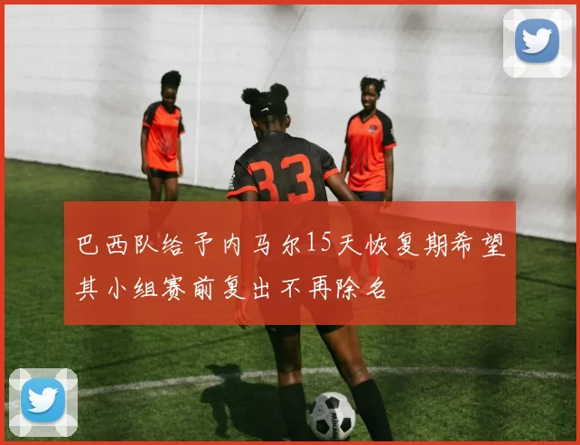 巴西队给予内马尔15天恢复期希望其小组赛前复出不再除名