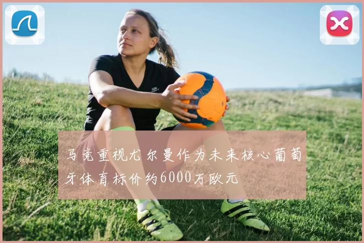 马竞重视尤尔曼作为未来核心葡萄牙体育标价约6000万欧元
