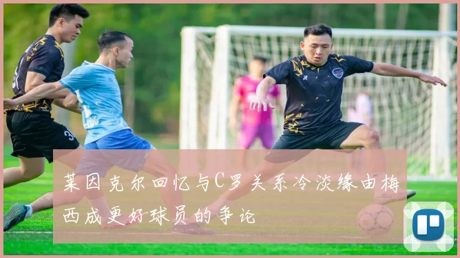 莱因克尔回忆与C罗关系冷淡缘由梅西成更好球员的争论