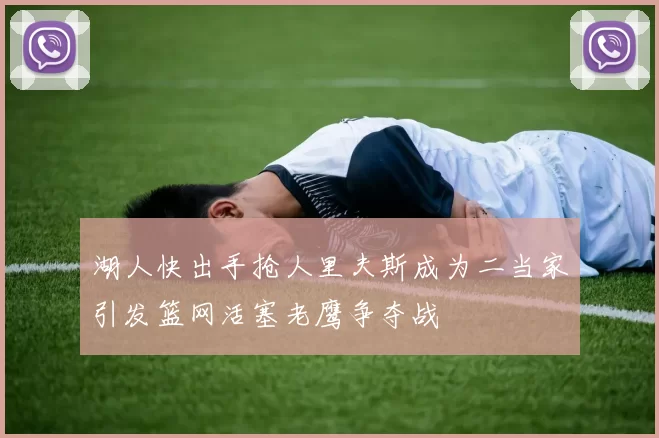 湖人快出手抢人里夫斯成为二当家引发篮网活塞老鹰争夺战
