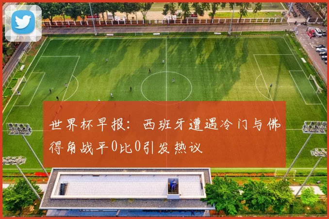 世界杯早报：西班牙遭遇冷门与佛得角战平0比0引发热议