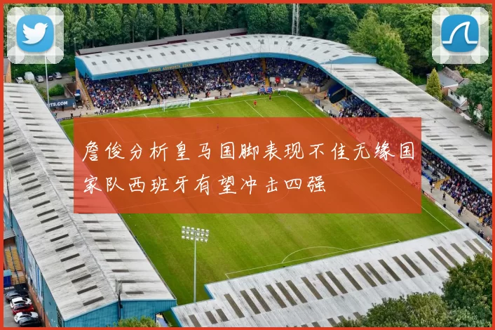 詹俊分析皇马国脚表现不佳无缘国家队西班牙有望冲击四强