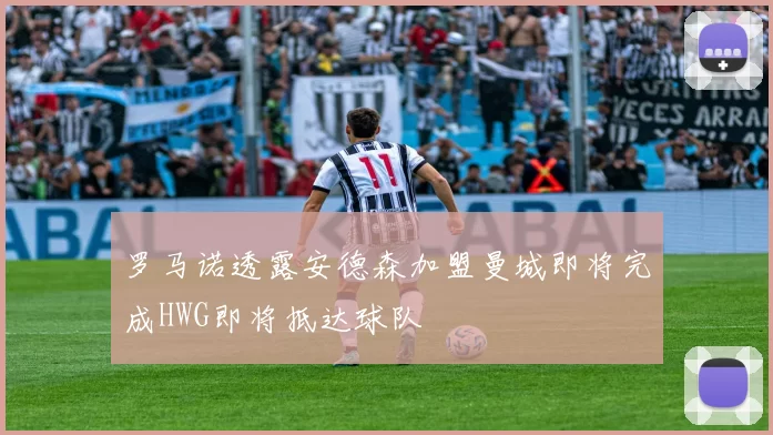 罗马诺透露安德森加盟曼城即将完成HWG即将抵达球队