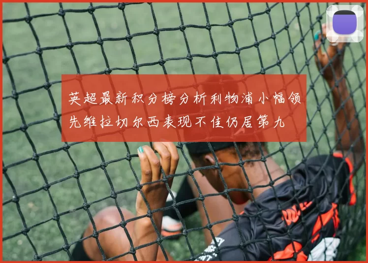 英超最新积分榜分析利物浦小幅领先维拉切尔西表现不佳仍居第九