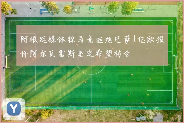 阿根廷媒体称马竞拒绝巴萨1亿欧报价阿尔瓦雷斯坚定希望转会