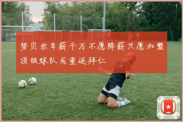 努贝尔年薪千万不愿降薪只愿加盟顶级球队或重返拜仁
