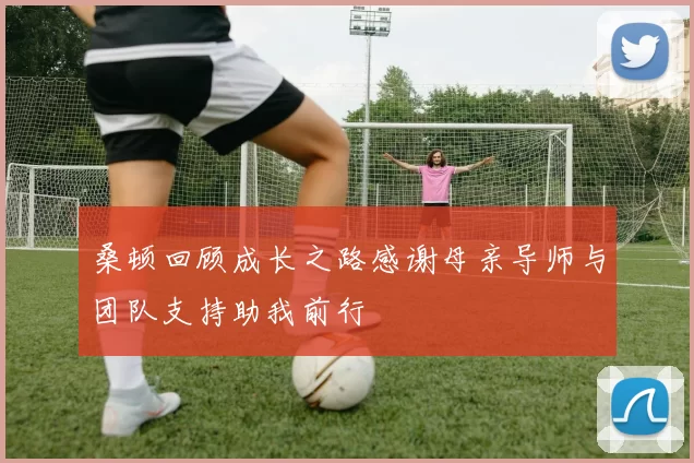 桑顿回顾成长之路感谢母亲导师与团队支持助我前行