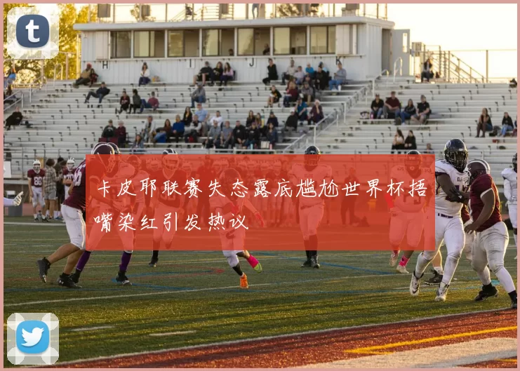 卡皮耶联赛失态露底尴尬世界杯捂嘴染红引发热议