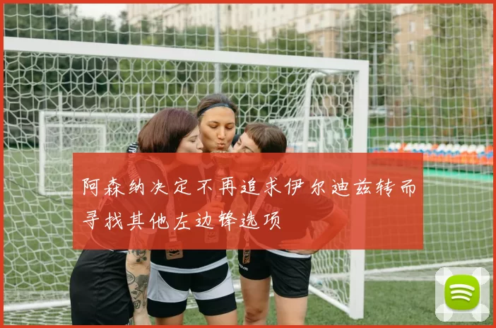 阿森纳决定不再追求伊尔迪兹转而寻找其他左边锋选项