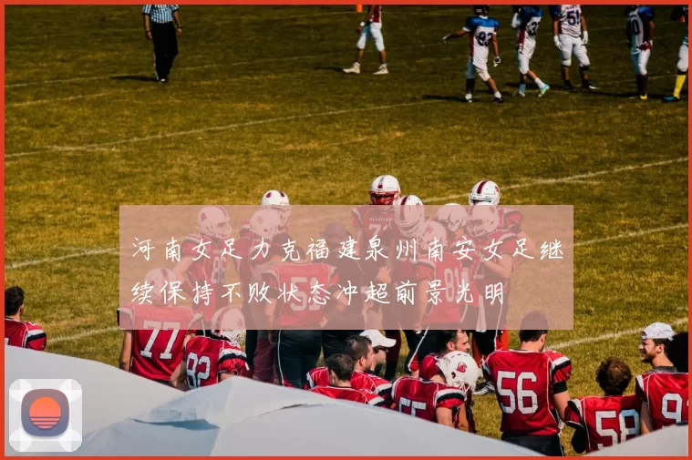 河南女足力克福建泉州南安女足继续保持不败状态冲超前景光明