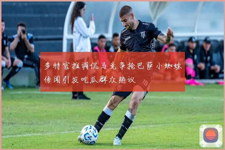多特官推调侃马竞争抢巴萨小蜘蛛传闻引发吃瓜群众热议