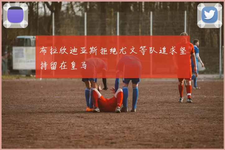 布拉欣迪亚斯拒绝尤文等队追求坚持留在皇马