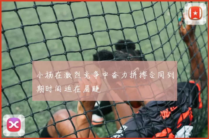 小杨在激烈竞争中奋力拼搏合同到期时间迫在眉睫